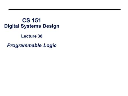 CS 151 Digital Systems Design Lecture 38 Programmable Logic.