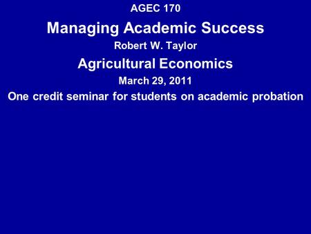 AGEC 170 Managing Academic Success Robert W. Taylor Agricultural Economics March 29, 2011 One credit seminar for students on academic probation.