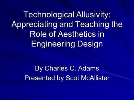 Technological Allusivity: Appreciating and Teaching the Role of Aesthetics in Engineering Design By Charles C. Adams Presented by Scot McAllister.
