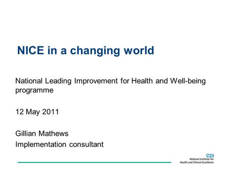 NICE in a changing world National Leading Improvement for Health and Well-being programme 12 May 2011 Gillian Mathews Implementation consultant.
