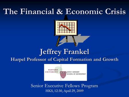 The Financial & Economic Crisis Jeffrey Frankel Harpel Professor of Capital Formation and Growth 2009 Senior Executive Fellows Program HKS, 12:30, April.