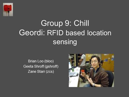 Group 9: Chill Geordi: RFID based location sensing Brian Loo (bloo) Geeta Shroff (gshroff) Zane Starr (zcs)
