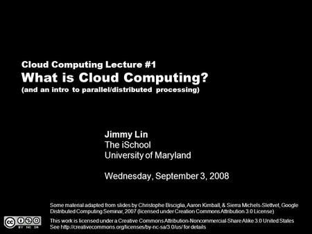 Cloud Computing Lecture #1 What is Cloud Computing? (and an intro to parallel/distributed processing) Jimmy Lin The iSchool University of Maryland Wednesday,