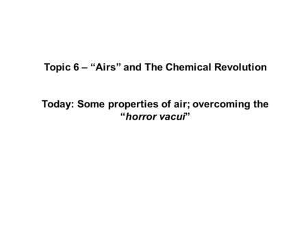 Topic 6 – “Airs” and The Chemical Revolution Today: Some properties of air; overcoming the “horror vacui”