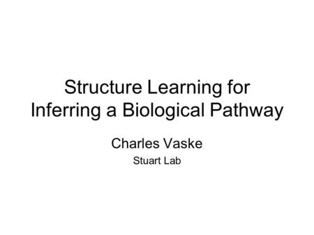 Structure Learning for Inferring a Biological Pathway Charles Vaske Stuart Lab.