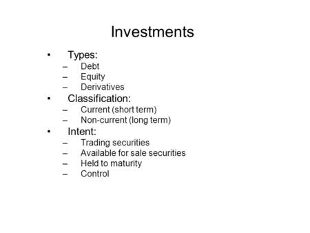 Investments Types: –Debt –Equity –Derivatives Classification: –Current (short term) –Non-current (long term) Intent: –Trading securities –Available for.