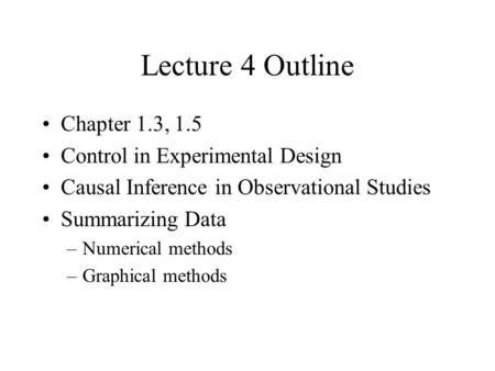 Lecture 4 Outline Chapter 1.3, 1.5 Control in Experimental Design Causal Inference in Observational Studies Summarizing Data –Numerical methods –Graphical.
