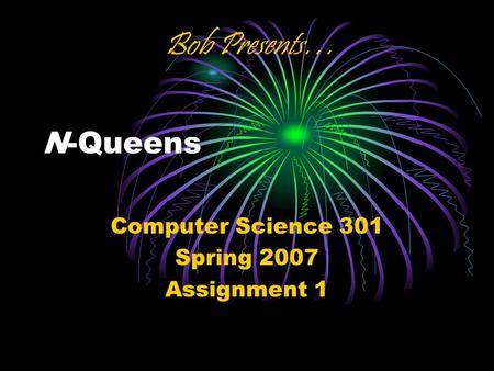 N-Queens Computer Science 301 Spring 2007 Assignment 1 Bob Presents…