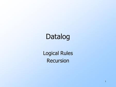 1 Datalog Logical Rules Recursion. 2 Logic As a Query Language uIf-then logical rules have been used in many systems. wMost important today: EII (Enterprise.
