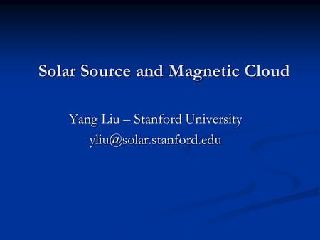 Solar Source and Magnetic Cloud Yang Liu – Stanford University