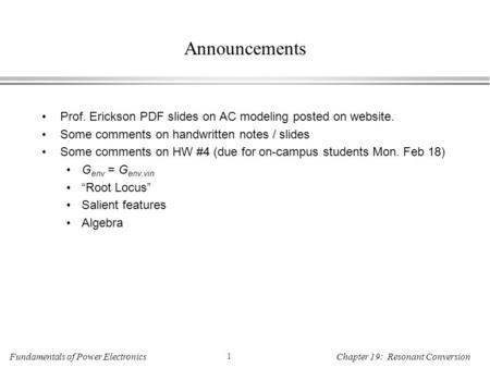 Fundamentals of Power Electronics 1 Chapter 19: Resonant Conversion Announcements Prof. Erickson PDF slides on AC modeling posted on website. Some comments.