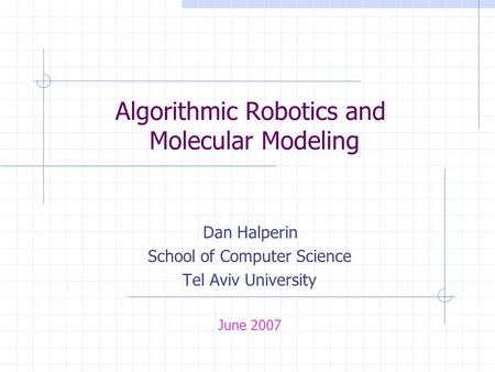 Algorithmic Robotics and Molecular Modeling Dan Halperin School of Computer Science Tel Aviv University June 2007.