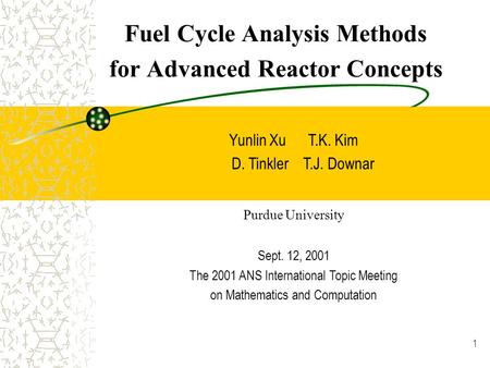1 Fuel Cycle Analysis Methods for Advanced Reactor Concepts Yunlin Xu T.K. Kim D. Tinkler T.J. Downar Purdue University Sept. 12, 2001 The 2001 ANS International.