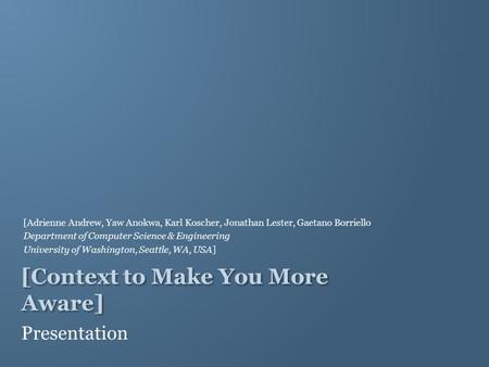 [Context to Make You More Aware] Presentation [Adrienne Andrew, Yaw Anokwa, Karl Koscher, Jonathan Lester, Gaetano Borriello Department of Computer Science.