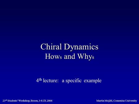 Chiral Dynamics How s and Why s 4 th lecture: a specific example Martin Mojžiš, Comenius University23 rd Students’ Workshop, Bosen, 3-8.IX.2006.