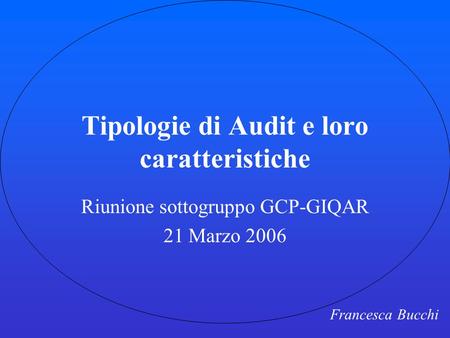 Tipologie di Audit e loro caratteristiche Riunione sottogruppo GCP-GIQAR 21 Marzo 2006 Francesca Bucchi.