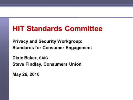 HIT Standards Committee Privacy and Security Workgroup: Standards for Consumer Engagement Dixie Baker, SAIC Steve Findlay, Consumers Union May 26, 2010.
