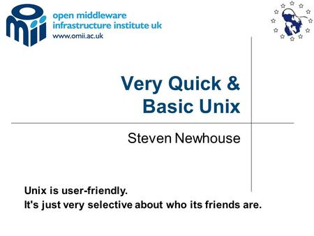 Very Quick & Basic Unix Steven Newhouse Unix is user-friendly. It's just very selective about who its friends are.