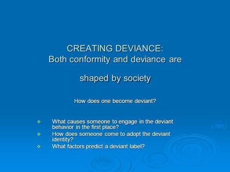 CREATING DEVIANCE: Both conformity and deviance are shaped by society How does one become deviant?  What causes someone to engage in the deviant behavior.