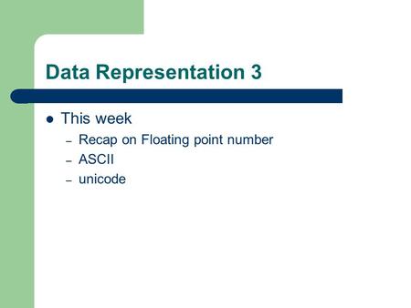 Data Representation 3 This week – Recap on Floating point number – ASCII – unicode.