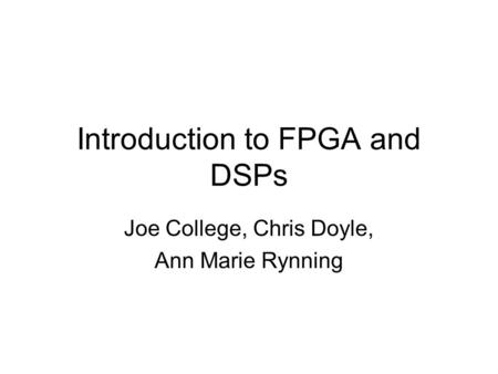 Introduction to FPGA and DSPs Joe College, Chris Doyle, Ann Marie Rynning.