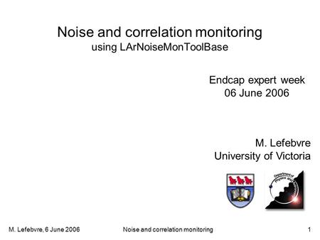 M. Lefebvre, 6 June 2006Noise and correlation monitoring1 Noise and correlation monitoring using LArNoiseMonToolBase M. Lefebvre University of Victoria.