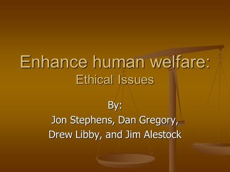 Enhance human welfare: Ethical Issues By: Jon Stephens, Dan Gregory, Drew Libby, and Jim Alestock.