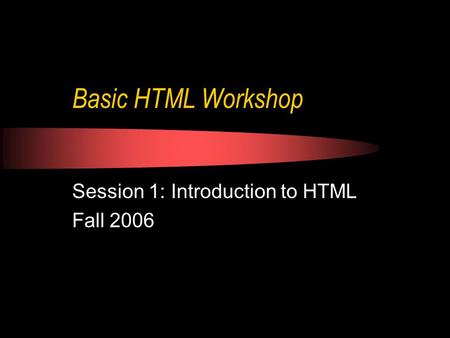 Basic HTML Workshop Session 1: Introduction to HTML Fall 2006.