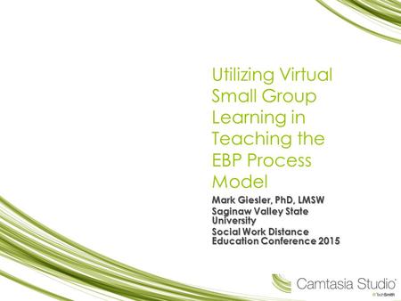 Utilizing Virtual Small Group Learning in Teaching the EBP Process Model Mark Giesler, PhD, LMSW Saginaw Valley State University Social Work Distance Education.