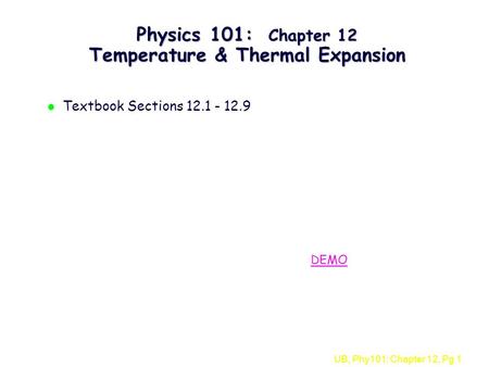 UB, Phy101: Chapter 12, Pg 1 Physics 101: Chapter 12 Temperature & Thermal Expansion l Textbook Sections 12.1 - 12.9 DEMO.
