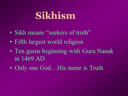 Sikhism Sikh means “seekers of truth” Fifth largest world religion Ten gurus beginning with Guru Nanak in 1469 AD Only one God…His name is Truth.