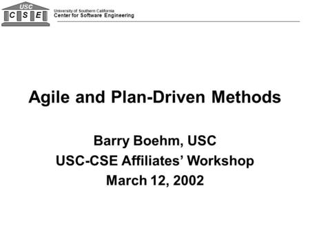 University of Southern California Center for Software Engineering C S E USC Agile and Plan-Driven Methods Barry Boehm, USC USC-CSE Affiliates’ Workshop.