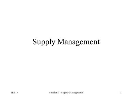 IE673Session 9 - Supply Management1 Supply Management.