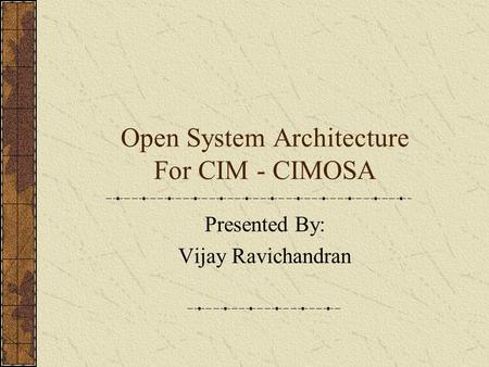 Open System Architecture For CIM - CIMOSA Presented By: Vijay Ravichandran.