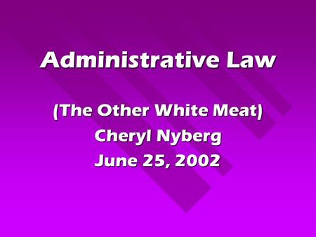 Administrative Law (The Other White Meat) Cheryl Nyberg June 25, 2002.