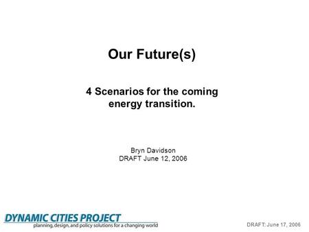 DRAFT: June 17, 2006 Bryn Davidson DRAFT June 12, 2006 Our Future(s) 4 Scenarios for the coming energy transition.