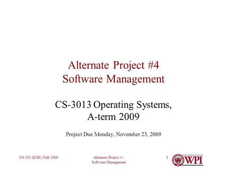 Alternate Project 4:- Software Management CS-502 (EMC) Fall 200911 Alternate Project #4 Software Management CS-3013 Operating Systems, A-term 2009 Project.