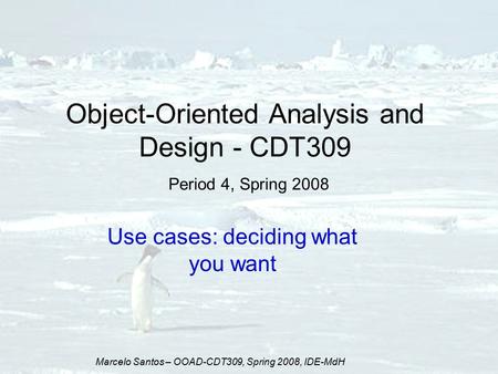 Marcelo Santos – OOAD-CDT309, Spring 2008, IDE-MdH Object-Oriented Analysis and Design - CDT309 Period 4, Spring 2008 Use cases: deciding what you want.