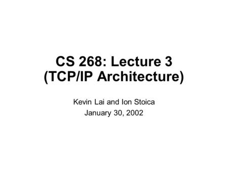 CS 268: Lecture 3 (TCP/IP Architecture) Kevin Lai and Ion Stoica January 30, 2002.