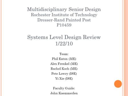 Multidisciplinary Senior Design Rochester Institute of Technology Dresser-Rand Painted Post P10459 Systems Level Design Review 1/22/10 Team: Phil Eaton.