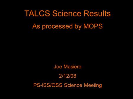 TALCS Science Results As processed by MOPS Joe Masiero 2/12/08 PS-ISS/OSS Science Meeting.