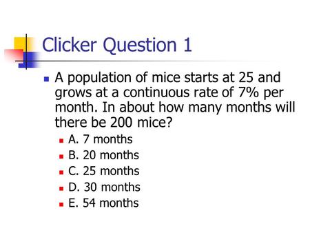Clicker Question 1 A population of mice starts at 25 and grows at a continuous rate of 7% per month. In about how many months will there be 200 mice? A.