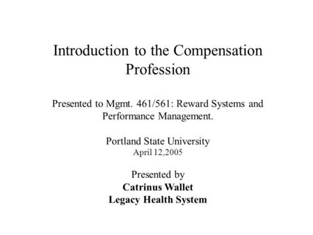 Introduction to the Compensation Profession Presented to Mgmt. 461/561: Reward Systems and Performance Management. Portland State University April 12,2005.