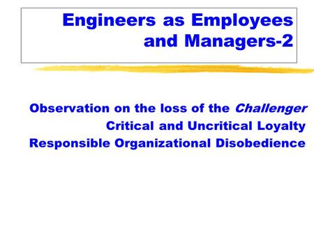 Engineers as Employees and Managers-2 Observation on the loss of the Challenger Critical and Uncritical Loyalty Responsible Organizational Disobedience.