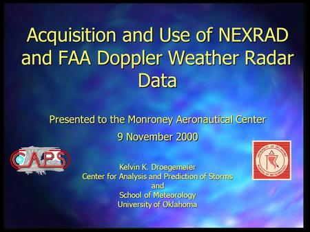 Acquisition and Use of NEXRAD and FAA Doppler Weather Radar Data Presented to the Monroney Aeronautical Center 9 November 2000 Kelvin K. Droegemeier Center.