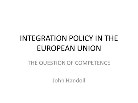 INTEGRATION POLICY IN THE EUROPEAN UNION THE QUESTION OF COMPETENCE John Handoll.