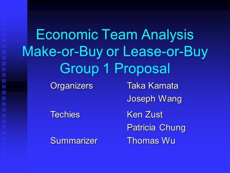Economic Team Analysis Make-or-Buy or Lease-or-Buy Group 1 Proposal Organizers Taka Kamata Joseph Wang Techies Ken Zust Patricia Chung Summarizer Thomas.