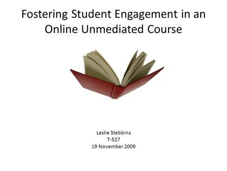 Fostering Student Engagement in an Online Unmediated Course Leslie Stebbins T-527 19 November 2009.