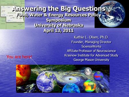 Answering the Big Questions Food, Water & Energy Resources Policy Symposium University of Nebraska April 13, 2011 Kathie L. Olsen, Ph.D. Founder, Managing.