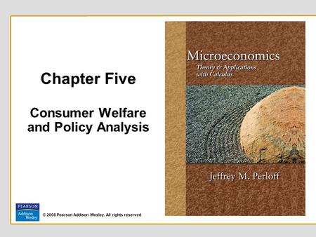 © 2008 Pearson Addison Wesley. All rights reserved Chapter Five Consumer Welfare and Policy Analysis.